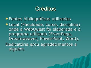 Créditos Fontes bibliográficas utilizadas Local (Faculdade, curso, disciplina) onde a WebQuest foi elaborada e o programa utilizado (FrontPage, Dreamweaver, PowerPoint, Word). Dedicatória e/ou agradecimentos a alguém.  
