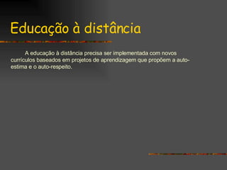 Educação à distância A educação à distância precisa ser implementada com novos currículos baseados em projetos de aprendizagem que propõem a auto-estima e o auto-respeito. 