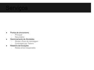 Serviços 
● Pontos de sincronismo 
o Principal 
o Secundário 
● Gerenciamento de Atividades 
○ Divide o fluxo de mensagem 
○ Controlado por Tokens 
● Relatório de Exceções 
○ Relata erros inesperados 
 