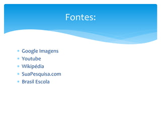  Google Imagens
 Youtube
 Wikipédia
 SuaPesquisa.com
 Brasil Escola
Fontes:
 