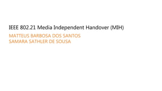 IEEE 802.21 Media Independent Handover (MIH)
MATTEUS BARBOSA DOS SANTOS
SAMARA SATHLER DE SOUSA
 