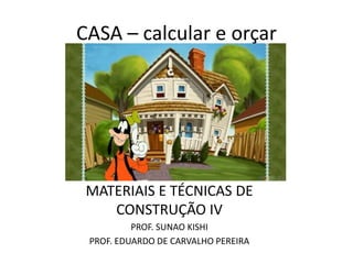 CASA – calcular e orçar




 MATERIAIS E TÉCNICAS DE
    CONSTRUÇÃO IV
          PROF. SUNAO KISHI
 PROF. EDUARDO DE CARVALHO PEREIRA
 
