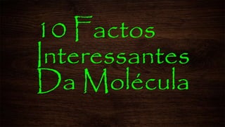 10 Factos
Interessantes
Da Molécula
 