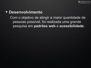  Desenvolvimento
  Com o objetivo de atingir a maior quantidade de
   pessoas possível, foi realizada uma grande
   pesquisa em padrões web e acessibilidade.
 