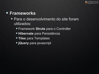  Frameworks
   Para o desenvolvimento do site foram
    utilizados:
      Framework Struts para o Controller
      Hibernate para Persistência
      Tiles para Templates
      jQuery para javascript
 