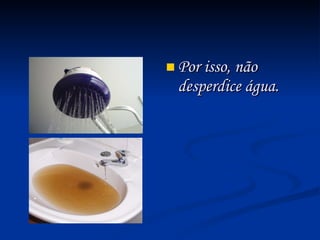 Por isso, não desperdice água. 