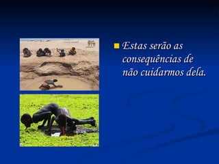 Estas serão as consequências de não cuidarmos dela. 