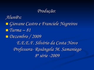Produção:  Alun@s: Giovane Castro e Franciele Negreiros Turma – 81  Dezembro / 2009 E.E.E.F. Silvério da Costa Novo Professora- Rosângela M. Samaniego 8ª série -2009 
