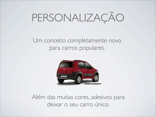 PERSONALIZAÇÃO
Um conceito completamente novo
     para carros populares.




Além das muitas cores, adesivos para
     deixar o seu carro único.
 