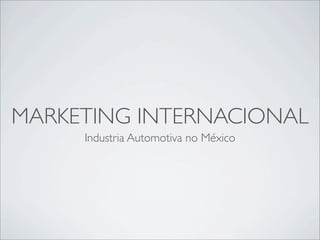 MARKETING INTERNACIONAL
     Industria Automotiva no México
 