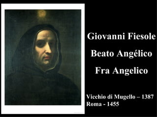 Giovanni Fiesole
 Beato Angélico
   Fra Angelico

Vicchio di Mugello – 1387
Roma - 1455
 