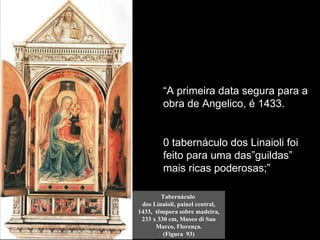 “A primeira data segura para a
         obra de Angelico, é 1433.
           “basta pensar que só para o
                projeto da moldura foi
          procurado o já ilustre Ghiberti.”.
         0 tabernáculo dos Linaioli foi
                     (p.199 – vol.2)
         feito para uma das”guildas”
         mais ricas poderosas;”

        Tabernáculo
 dos Linaioli, painel central,
1433, têmpora sobre madeira,
 233 x 330 cm, Museo di San
      Marco, Florença.
         (Figura 93)
 