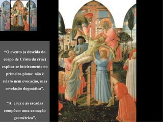 “O evento (a descida do
corpo de Cristo da cruz)
explica-se inteiramente no
  primeiro plano: não é
relato nem evocação, mas
 revelação dogmática”.


  “A cruz e as escadas
 compõem uma armação
      geométrica”.
 