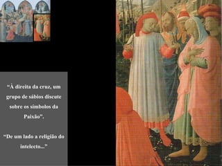 “À direita da cruz, um
 grupo de sábios discute
  sobre os símbolos da
        Paixão”.


“De um lado a religião do
      intelecto...”
 