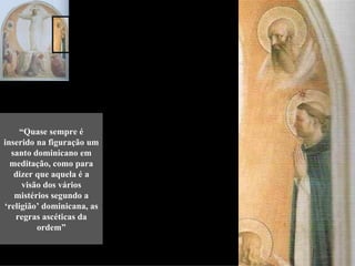 “Quase sempre é
inserido na figuração um
  santo dominicano em
  meditação, como para
   dizer que aquela é a
      visão dos vários
   mistérios segundo a
‘religião’ dominicana, as
   regras ascéticas da
          ordem”
 