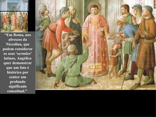 “Em Roma, nos
    afrescos da
   Niccolina, que
podem considerar
os seus ‘sermões’
 latinos, Angélico
quer demonstrar
   que um fato é
   histórico por
     conter um
     profundo
    significado
   conceitual.”
 