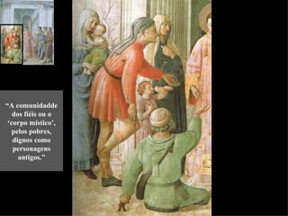 “A comunidadde
   dos fiéis ou o
 ‘corpo místico’,
   pelos pobres,
   dignos como
   personagens
     antigos.”
 