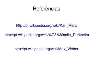    
http://pt.wikipedia.org/wiki/Karl_Marx
http://pt.wikipedia.org/wiki/%C3%89mile_Durkheim
http://pt.wikipedia.org/wiki/Max_Weber
Referências
 