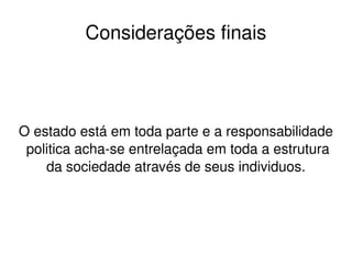    
O estado está em toda parte e a responsabilidade 
 politica acha­se entrelaçada em toda a estrutura 
da sociedade através de seus individuos.
Considerações finais
 