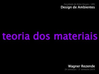 Faculdade de Artes Visuais / UFG 
Design de Ambientes 
teoria dos materiais 
Wagner Rezende 
2h semanais – 2° semestre 2014 
 