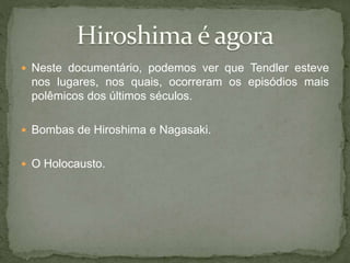  Neste documentário, podemos ver que Tendler esteve
nos lugares, nos quais, ocorreram os episódios mais
polêmicos dos últimos séculos.
 Bombas de Hiroshima e Nagasaki.
 O Holocausto.
 