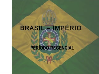 BRASIL – IMPÉRIO
PERÍODO REGENCIAL
 