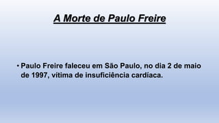 A Morte de Paulo Freire
• Paulo Freire faleceu em São Paulo, no dia 2 de maio
de 1997, vítima de insuficiência cardíaca.
 