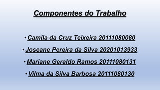 Componentes do Trabalho
•Camila da Cruz Teixeira 20111080080
•Joseane Pereira da Silva 20201013933
•Mariane Geraldo Ramos 20111080131
•Vilma da Silva Barbosa 20111080130
 