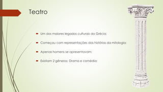 Teatro
 Um dos maiores legados culturais da Grécia;
 Começou com representações das histórias da mitologia;
 Apenas homens se apresentavam;
 Existiam 2 gêneros: Drama e comédia;
 
