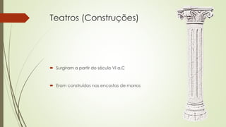 Teatros (Construções)
 Surgiram a partir do século VI a.C
 Eram construídos nas encostas de morros
 