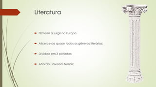 Literatura
 Primeira a surgir na Europa
 Alicerce de quase todos os gêneros literários;
 Dividido em 3 períodos;
 Abordou diversos temas;
 