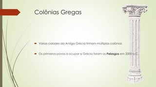 Colônias Gregas
 Várias cidades da Antiga Grécia tinham múltiplas colónias
 Os primeiros povos a ocupar a Grécia foram os Pelasgos em 2000 a.C.,
 