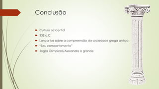 Conclusão
 Cultura ocidental
 338 a.C
 Lançar luz sobre a compreensão da sociedade grega antiga
 “Seu comportamento”
 Jogos Olimpicos/Alexandre o grande
 