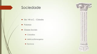 Sociedade
 Séc VIII a.C. - Cidades
 Pobreza
 Classes Sociais:
 Cidadãos
 Méticos/Estrangeiros
 Escravos
 