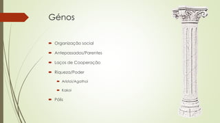 Génos
 Organização social
 Antepassados/Parentes
 Laços de Cooperação
 Riqueza/Poder
 Aristoi/Agathoi
 Kakoi
 Pólis
 