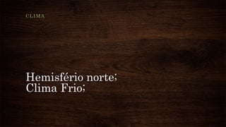 Hemisfério norte;
Clima Frio;
CLIMA
 