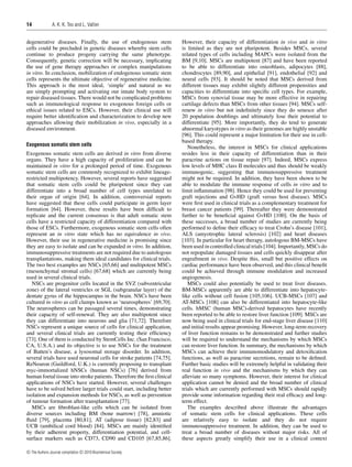14

A. K. K. Teo and L. Vallier

degenerative diseases. Finally, the use of endogenous stem
cells could be precluded in genetic diseases whereby stem cells
continue to produce progeny carrying the same phenotype.
Consequently, genetic correction will be necessary, implicating
the use of gene therapy approaches or complex manipulations
in vitro. In conclusion, mobilization of endogenous somatic stem
cells represents the ultimate objective of regenerative medicine.
This approach is the most ideal, ‘simple’ and natural as we
are simply prompting and activating our innate body system to
repair diseased tissues. There would not be complicated problems
such as immunological response to exogenous foreign cells or
ethical issues related to ESCs. However, their clinical use will
require better identiﬁcation and characterization to develop new
approaches allowing their mobilization in vivo, especially in a
diseased environment.
Exogenous somatic stem cells

Exogenous somatic stem cells are derived in vitro from diverse
organs. They have a high capacity of proliferation and can be
maintained in vitro for a prolonged period of time. Exogenous
somatic stem cells are commonly recognized to exhibit lineagerestricted multipotency. However, several reports have suggested
that somatic stem cells could be pluripotent since they can
differentiate into a broad number of cell types unrelated to
their organ of origin [64]. In addition, controversial reports
have suggested that these cells could participate in germ layer
formation [64]. However, these results have been difﬁcult to
replicate and the current consensus is that adult somatic stem
cells have a restricted capacity of differentiation compared with
those of ESCs. Furthermore, exogenous somatic stem cells often
represent an in vitro state which has no equivalence in vivo.
However, their use in regenerative medicine is promising since
they are easy to isolate and can be expanded in vitro. In addition,
immunosuppressive treatments are not required due to autologous
transplantations, making them ideal candidates for clinical trials.
The two best examples are NSCs [65,66] and multipotent MSCs
(mesenchymal stromal cells) [67,68] which are currently being
used in several clinical trials.
NSCs are progenitor cells located in the SVZ (subventricular
zone) of the lateral ventricles or SGL (subgranular layer) of the
dentate gyrus of the hippocampus in the brain. NSCs have been
cultured in vitro as cell clumps known as ‘neurospheres’ [69,70].
The neurospheres can be passaged several times, demonstrating
their capacity of self-renewal. They are also multipotent since
they can differentiate into neurons and glia [71,72]. Therefore
NSCs represent a unique source of cells for clinical application,
and several clinical trials are currently testing their efﬁciency
[73]. One of them is conducted by StemCells Inc. (San Francisco,
CA, U.S.A.) and its objective is to use NSCs for the treatment
of Batten’s disease, a lysosomal storage disorder. In addition,
several trials have used neuronal cells for stroke patients [74,75].
ReNeuron (Guildford, U.K.) is currently proposing to transplant
myc-immortalized hNSCs (human NSCs) [76] derived from
human foetal tissue into stroke patients. Therefore the ﬁrst clinical
applications of NSCs have started. However, several challenges
have to be solved before larger trials could start, including better
isolation and expansion methods for NSCs, as well as prevention
of tumour formation after transplantation [77].
MSCs are ﬁbroblast-like cells which can be isolated from
diverse sources including BM (bone marrow) [78], amniotic
ﬂuid [79], placenta [80,81], AT (adipose tissue) [82,83] and
UCB (umbilical cord blood) [84]. MSCs are mainly identiﬁed
by their adherent property, differentiation potential, and cellsurface markers such as CD73, CD90 and CD105 [67,85,86].
c The Authors Journal compilation c 2010 Biochemical Society

However, their capacity of differentiation in vivo and in vitro
is limited as they are not pluripotent. Besides MSCs, several
related types of cells including MAPCs were isolated from the
BM [9,10]. MSCs are multipotent [87] and have been reported
to be able to differentiate into osteoblasts, adipocytes [88],
chondrocytes [89,90], and epithelial [91], endothelial [92] and
neural cells [93]. It should be noted that MSCs derived from
different tissues may exhibit slightly different propensities and
capacities to differentiate into speciﬁc cell types. For example,
MSCs from synovial tissue may be more effective in repairing
cartilage defects than MSCs from other tissues [94]. MSCs selfrenew in vitro but not indeﬁnitely since they do senesce after
20 population doublings and ultimately lose their potential to
differentiate [95]. More importantly, they do tend to generate
abnormal karyotypes in vitro as their genomes are highly unstable
[96]. This could represent a major limitation for their use in cellbased therapy.
Nonetheless, the interest in MSCs for clinical applications
resides less in their capacity of differentiation than in their
paracrine actions on tissue repair [97]. Indeed, MSCs express
low levels of MHC class II molecules and thus should be weakly
immunogenic, suggesting that immunosuppressive treatment
might not be required. In addition, they have been shown to be
able to modulate the immune response of cells in vitro and to
limit inﬂammation [98]. Hence they could be used for preventing
graft rejections and GvHD (graft versus host disease). MSCs
were ﬁrst used in clinical trials as a complementary treatment for
breast cancer patients [99]. Thereafter they were demonstrated
further to be beneﬁcial against GvHD [100]. On the basis of
these successes, a broad number of studies are currently being
performed to deﬁne their efﬁcacy to treat Crohn’s disease [101],
ALS (amyotrophic lateral sclerosis) [102] and heart diseases
[103]. In particular for heart therapy, autologous BM-MSCs have
been used in controlled clinical trials [104]. Importantly, MSCs do
not repopulate damaged tissues and cells quickly disappear after
engraftment in vivo. Despite this, small but positive effects on
cardiac performance have been observed, and this clinical beneﬁt
could be achieved through immune modulation and increased
angiogenesis.
MSCs could also potentially be used to treat liver diseases.
BM-MSCs apparently are able to differentiate into hepatocytelike cells without cell fusion [105,106]. UCB-MSCs [107] and
AT-MSCs [108] can also be differentiated into hepatocyte-like
cells. hMSC (human MSC)-derived hepatocytes have recently
been reported to be able to restore liver function [109]. MSCs are
now being used in clinical trials for end-stage liver disease [110]
and initial results appear promising. However, long-term recovery
of liver function remains to be demonstrated and further studies
will be required to understand the mechanisms by which MSCs
can restore liver function. In summary, the mechanisms by which
MSCs can achieve their immunomodulatory and detoxiﬁcation
functions, as well as paracrine secretions, remain to be deﬁned.
Further basic studies will be extremely helpful in validating their
real function in vivo and the mechanisms by which they can
alleviate so many symptoms. However, their interest for clinical
application cannot be denied and the broad number of clinical
trials which are currently performed with MSCs should rapidly
provide some information regarding their real efﬁcacy and longterm effect.
The examples described above illustrate the advantages
of somatic stem cells for clinical applications. These cells
are relatively easy to isolate and they do not require
immunosuppressive treatment. In addition, they can be used to
treat a broad number of diseases without major risks. All of
these aspects greatly simplify their use in a clinical context

 