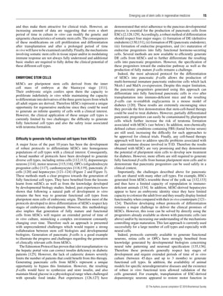Emerging use of stem cells in regenerative medicine

and thus make them attractive for clinical trials. However, an
increasing amount of data are suggesting that even a short
period of time in culture in vitro can modify the genetic and
epigenetic characteristics of somatic stem cells. The consequences
of these modiﬁcations on cell proliferation and differentiation
after transplantation and after a prolonged period of time
in vivo will have to be examined carefully. Finally, the mechanisms
involving somatic stem cells in tissue repair and/or in modulating
immune response are not always fully understood and additional
basic studies are required to fully deﬁne the clinical potential of
these different cell types.
EMBRYONIC STEM CELLS

hESCs are pluripotent stem cells derived from the inner
cell mass of embryos at the blastocyst stage [111].
Their embryonic origin confers upon them the capacity to
proliferate indeﬁnitely in vitro while maintaining the capacity
to differentiate into derivatives of the three germ layers from which
all adult organs are derived. Therefore hESCs represent a unique
opportunity for regenerative medicine since they could be used
to generate an inﬁnite quantity of cells with a clinical interest.
However, the clinical application of these unique cell types is
currently limited by two challenges: the difﬁculty to generate
fully functional cell types and also the safety issue associated
with teratoma formation.
Difﬁculty to generate fully functional cell types from hESCs

A major focus of the past 10 years has been the development
of robust protocols to differentiate hESCs into homogenous
populations of cell types with a clinical interest. Consequently,
a broad number of protocols have been developed to generate
diverse cell types, including retina cells [112,113], dopaminergic
neurons [114], motor neurons [115,116], OPCs (oligodendrocyte
progenitor cells) [117], cardiomyocytes [118,119], pancreatic βcells [120] and hepatocytes [121–124] (Figure 2 and Figure 3).
These methods mark a clear progress towards the generation of
fully functional cell types. They have beneﬁted from the lessons
learnt from mESCs as well as from the knowledge developed
by developmental biology studies. Indeed, past experiences have
shown that following a natural path of development in vitro
remains the best way to generate functional cell types from
pluripotent stem cells of embryonic origin. Therefore most of the
protocols developed to drive differentiation of hESCs respect key
stages of embryonic development. However, this methodology
also implies that generation of fully mature and functional
cells from hESCs will require an extended period of time of
in vitro culture, mimicking a complex environment constantly
changing over time. Therefore such an approach is presented
with unprecendented challenges which would require a strong
collaboration between stem cell biologists and developmental
biologists. Generation of pancreatic β-cells is a good example
to illustrate the progress and challenges regarding the generation
of clinically relevant cells from hESCs.
The Edmonton Protocol has proven that islet transplantation via
the hepatic portal vein can correct insulin deﬁciency in diabetic
patients [125]. However, the lack of cadaveric donors severely
limits the number of patients that could beneﬁt from this therapy.
Generating pancreatic cells from hESCs represent a unique
opportunity to bypass this limitation. However, the resulting
β-cells would have to synthesize and store insulin, and also
maintain blood glucose in a physiological range when challenged
with sporadic food intake. Past experiences [126,127] have

15

demonstrated that strict adherence to the pancreas developmental
process is essential for the production of pancreatic cells from
ESCs [2,128,129]. Accordingly, a robust method of differentiation
should respect four major stages: (i) formation of DE (deﬁnitive
endoderm) [130,131], (ii) formation of PE (pancreatic endoderm),
(iii) formation of endocrine progenitors, and (iv) maturation of
endocrine progenitors into fully functional hormone-secreting
cells. Several methods are now available to efﬁciently generate
DE cells from hESCs and to further differentiate the resulting
cells into pancreatic progenitors. However, the speciﬁcation of
these progenitors toward the endocrine pathway as well as the
production of fully mature β-cells remains a challenge.
Indeed, the most advanced protocol for the differentiation
of hESCs into pancreatic β-cells allows the production of
multi-hormonal immature pancreatic endocrine cells which lack
Nkx6.1 and MafA co-expression. Despite this major limitation,
the pancreatic progenitors generated using this approach can
differentiate into fully functional pancreatic cells in vivo after
transplantation into immuno-deﬁcient mice and the resulting
β-cells can re-establish euglycaemia in a mouse model of
diabetes [120]. These results are extremely encouraging since
they provide the ﬁrst demonstration that stem-cell-based therapy
could be used to treat diabetes. However, partially differentiated
pancreatic progenitors can easily be contaminated by pluripotent
cells which further increase the risk of teratoma formation
associated with hESCs (see below). In addition, non-chemically
deﬁned culture conditions containing FBS (foetal bovine serum)
are still used, increasing the difﬁculty for such approaches to
be approved for clinical trials. Finally, any cell-based therapy
approach will have to address speciﬁc problems associated with
the auto-immune disease involved in T1D. Therefore the results
obtained with hESCs are very promising and they demonstrate
the potential of pluripotent stem cells to develop new treatment
for diabetes. However, more efforts are still required to generate
fully functional β-cells from human pluripotent stem cells and to
demonstrate that pancreatic progenitors can be used safely in a
clinical context.
Importantly, the challenges described above for pancreatic
cells are shared with many other cell types. For example, HSCs
generated from hESCs resemble those of the yolk sac [132,133]
and thus have a limited capacity of repopulation in immunodeﬁcient animals [134]. In addition, hESC-derived hepatocytes
appear to have an embryonic identity since they have limited
capacity to colonize the adult liver and they usually display limited
functionality when compared with their in vivo counterparts [121–
124]. Therefore developing robust protocols of differentiation
remains a major challenge to deliver the clinical promises of
hESCs. However, this issue can be solved by directly using the
progenitors already available as shown with pancreatic cells (see
above) and/or by increasing our understanding of the mechanisms
controlling organ maturation. This last approach is currently used
successfully for a large number of cell types and especially with
neural cells.
Indeed, protocols currently available to generate functional
neurons, retina cells or OPCs have strongly beneﬁted from
knowledge generated by developmental biologists concerning
neural tube patterning and neuronal speciﬁcation [135,136].
Therefore these protocols generally respect key stages of
development and require extended periods of time of in vitro
culture (between 45 days and up to 3 months) to generate
functional cell types. In addition, the availability of animal
models for speciﬁc neurodegenerative diseases and the existence
of robust in vitro functional tests allowed validation of the
cells generated. For example, transplantation of ESC-derived
dopaminergic neurons appeared to restore motor function in
c The Authors Journal compilation c 2010 Biochemical Society

 
