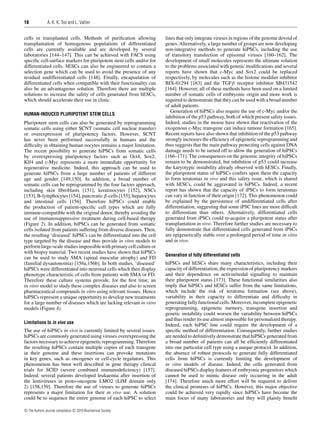18

A. K. K. Teo and L. Vallier

cells in transplanted cells. Methods of puriﬁcation allowing
transplantation of homogenous populations of differentiated
cells are currently available and are developed by several
laboratories [144–147]. This can be achieved with FACS using
speciﬁc cell-surface markers for pluripotent stem cells and/or for
differentiated cells. hESCs can also be engineered to contain a
selection gene which can be used to avoid the presence of any
residual undifferentiated cells [148]. Finally, encapsulation of
differentiated cells when compatible with their functionality can
also be an advantageous solution. Therefore there are multiple
solutions to increase the safety of cells generated from hESCs,
which should accelerate their use in clinic.
HUMAN-INDUCED PLURIPOTENT STEM CELLS

Pluripotent stem cells can also be generated by reprogramming
somatic cells using either SCNT (somatic cell nuclear transfer)
or overexpression of pluripotency factors. However, SCNT
has never been performed successfully in humans and the
difﬁculty in obtaining human oocytes remains a major limitation.
The recent possibility to generate hiPSCs from somatic cells
by overexpressing pluripotency factors such as Oct4, Sox2,
Klf4 and c-Myc represents a more immediate opportunity for
regenerative medicine. Indeed, this approach can be used to
generate hiPSCs from a large number of patients of different
age and gender [149,150]. In addition, a broad number of
somatic cells can be reprogrammed by the four factors approach,
including skin ﬁbroblasts [151], keratinocytes [152], NSCs
[153], B-lymphocytes [154], pancreatic β-cells [155], hepatocytes
and intestinal cells [156]. Therefore hiPSCs could enable
the production of patient-speciﬁc cell types which are fully
immune-compatible with the original donor, thereby avoiding the
use of immunosuppressive treatment during cell-based therapy
(Figure 2). In addition, hiPSCs can be generated from somatic
cells isolated from patients suffering from diverse diseases. Then,
the resulting ‘diseased’ hiPSCs can be differentiated into the cell
type targeted by the disease and thus provide in vitro models to
perform large-scale studies impossible with primary cell culture or
with biopsy material. Two recent studies have shown that hiPSCs
can be used to study SMA (spinal muscular atrophy) and FD
(familial dysautonomia) [156a,156b]. In both studies, ‘diseased’
hiPSCs were differentiated into neuronal cells which then display
phenotype characteristic of cells from patients with SMA or FD.
Therefore these culture systems provide, for the ﬁrst time, an
in vitro model to study these complex diseases and also to screen
pharmaceutical compounds in vitro using relevant tissues. Hence
hiPSCs represent a unique opportunity to develop new treatments
for a large number of diseases which are lacking relevant in vitro
models (Figure 4).
Limitations to in vivo use

The use of hiPSCs in vivo is currently limited by several issues.
hiPSCs are commonly generated using viruses overexpressing the
factors necessary to achieve epigenetic reprogramming. Therefore
the resulting hiPSCs contain multiple copies of each transgene
in their genome and these insertions can provoke mutations
in key genes, such as oncogenes or cell-cycle regulators. This
phenomenon has been well described in gene therapy clinical
trials for SCID (severe combined immunodeﬁciency) [157].
Indeed, several patients developed leukaemia after insertion of
the lentiviruses in proto-oncogene LMO2 (LIM domain only
2) [158,159]. Therefore the use of viruses to generate hiPSCs
represents a major limitation for their in vivo use. A solution
could be to sequence the entire genome of each hiPSC to select
c The Authors Journal compilation c 2010 Biochemical Society

lines that only integrate viruses in regions of the genome devoid of
genes. Alternatively, a large number of groups are now developing
non-integrative methods to generate hiPSCs, including the use
of transitory transfection of episomal viruses [160–162]. The
development of small molecules represents the ultimate solution
to the problems associated with genetic modiﬁcations and several
reports have shown that c-Myc and Sox2 could be replaced
respectively, by molecules such as the histone modiﬁer inhibitor
BIX-01294 [163] and the TGFβ receptor inhibitor SB431542
[164]. However, all of these methods have been used on a limited
number of somatic cells of embryonic origin and more work is
required to demonstrate that they can be used with a broad number
of adult patients.
Generation of hiPSCs also require the use of c-Myc and/or the
inhibition of the p53 pathway, both of which present safety issues.
Indeed, studies in the mouse have shown that reactivation of the
exogenous c-Myc transgene can induce tumour formation [165].
Recent reports have also shown that inhibition of the p53 pathway
strongly increases the efﬁciency of epigenetic reprogramming and
thus suggests that the main pathway protecting cells against DNA
damage needs to be turned off to allow the generation of hiPSCs
[166–171]. The consequences on the genomic integrity of hiPSCs
remain to be demonstrated, but inhibition of p53 could increase
the karyotypic instability already observed with hESCs. Finally,
the pluripotent status of hiPSCs confers upon them the capacity
to form teratomas in vivo and this safety issue, which is shared
with hESCs, could be aggravated in hiPSCs. Indeed, a recent
report has shown that the capacity of iPSCs to form teratomas
can vary in function of their origin [172]. This phenomenon could
be explained by the persistence of undifferentiated cells after
differentiation, suggesting that some iPSC lines are more difﬁcult
to differentiate than others. Alternatively, differentiated cells
generated from iPSCs could re-acquire a pluripotent status after
transplantation in vivo. Therefore further studies are necessary to
fully demonstrate that differentiated cells generated from iPSCs
are epigenetically stable over a prolonged period of time in vitro
and in vivo.
Generation of fully differentiated cells

hiPSCs and hESCs share many characteristics, including their
capacity of differentiation, the expression of pluripotency markers
and their dependence on activin/nodal signalling to maintain
their pluripotent status [173]. These functional similarities also
imply that hiPSCs and hESCs suffer from the same limitations,
which include the risk of teratoma formation (see above),
variability in their capacity to differentiate and difﬁculty in
generating fully functional cells. Moreover, incomplete epigenetic
reprogramming, epigenetic memory, transgene insertion and
genetic instability could worsen the variability between hiPSCs
and thus render its use almost impossible for personalized therapy.
Indeed, each hiPSC line could require the development of a
speciﬁc method of differentiation. Consequently, further studies
are needed to deﬁnitively demonstrate that hiPSCs generated from
a broad number of patients can all be efﬁciently differentiated
into one particular cell type using a unique protocol. In addition,
the absence of robust protocols to generate fully differentiated
cells from hiPSCs is currently limiting the development of
in vitro models of disease. Indeed, the cells generated from
diseased hiPSCs display features of embryonic progenitors which
cannot be used to mimic disease only occurring in the adult
[174]. Therefore much more effort will be required to deliver
the clinical promises of hiPSCs. However, this major objective
could be achieved very rapidly since hiPSCs have become the
main focus of many laboratories and they will plainly beneﬁt

 