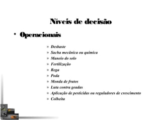 Níveis de ddeecciissããoo 
• OOppeerraacciioonnaaiiss 
» Desbaste 
» Sacha mecânica ou química 
» Maneio do solo 
» Fertilização 
» Rega 
» Poda 
» Monda de frutos 
» Luta contra geadas 
» Aplicação de pesticidas ou reguladores de crescimento 
» Colheita 
 