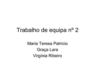 Trabalho de equipa nº 2 Maria Teresa Patrício Graça Lara Virgínia Ribeiro 