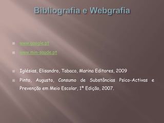  www.google.pt
 www.min-saude.pt
 Iglésias, Elisandro, Tabaco, Marina Editores, 2009
 Pinto, Augusto, Consumo de Substâncias Psico-Activas e
Prevenção em Meio Escolar, 1ª Edição, 2007.
 