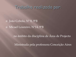  João Cebola, Nº 8, 9ºB
 Micael Loureiro, Nº14, 9ºB
no âmbito da disciplina de Área de Projecto
Ministrada pela professora Conceição Aires
 