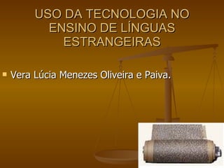 USO DA TECNOLOGIA NO
           ENSINO DE LÍNGUAS
             ESTRANGEIRAS

   Vera Lúcia Menezes Oliveira e Paiva.
 