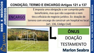 BENS
E
NEGÓCIOS
JURÍDICOS
PROFESSOR:
MSC.
HILDERLEY
REGO
BARBOSA
CONDIÇÃO, TERMO E ENCARGO Artigos 121 a 137
Marlon Seabra
ÔNUS
DOAÇÃO
TESTAMENTO
 