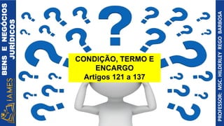 BENS
E
NEGÓCIOS
JURÍDICOS
PROFESSOR:
MSC.
HILDERLEY
REGO
BARBOSA
CONDIÇÃO, TERMO E
ENCARGO
Artigos 121 a 137
 
