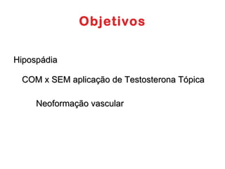 Objetivos Hipospádia COM x SEM aplicação de Testosterona Tópica  Neoformação vascular 