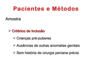 Pacientes e Métodos Amostra Critérios de Inclusão Crianças pré-puberes Ausências de outras anomalias genitais Sem história de cirurgia peniana prévia 