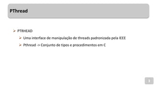 PThread
3
 PTRHEAD
 Uma interface de manipulação de threads padronizada pela IEEE
 Pthread -> Conjunto de tipos e procedimentos em C
 