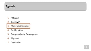 Agenda
6
1. PThread
2. Open.MP
3. Materiais Utilizados
4. Problemática
5. Comparação de Desempenho
6. Algoritmo
7. Conclusão
 